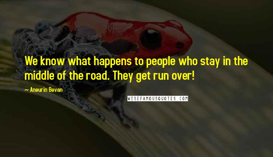 Aneurin Bevan Quotes: We know what happens to people who stay in the middle of the road. They get run over!