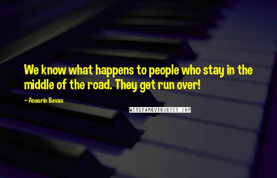 Aneurin Bevan Quotes: We know what happens to people who stay in the middle of the road. They get run over!