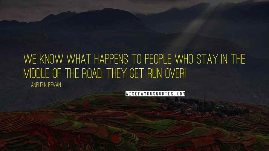 Aneurin Bevan Quotes: We know what happens to people who stay in the middle of the road. They get run over!