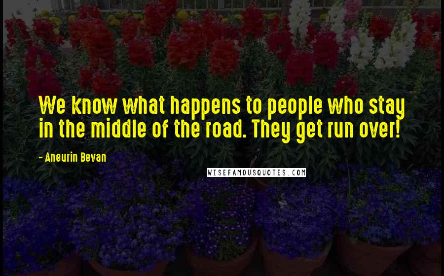 Aneurin Bevan Quotes: We know what happens to people who stay in the middle of the road. They get run over!