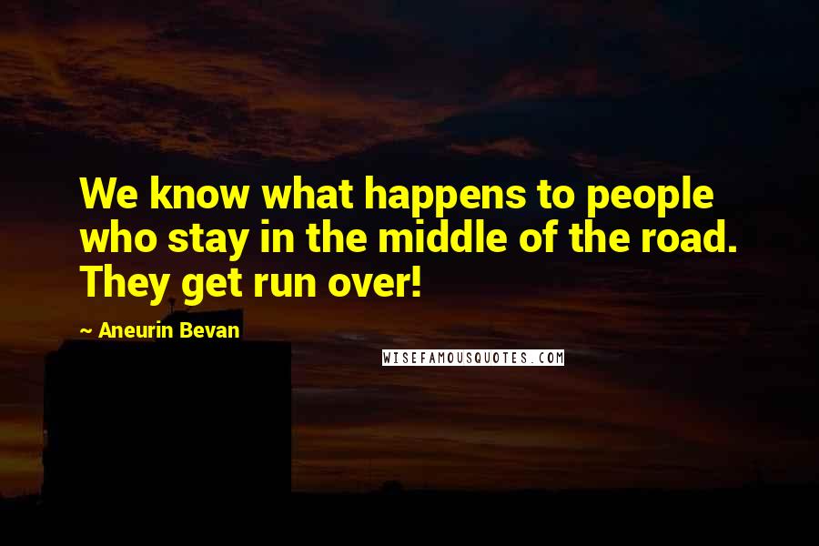 Aneurin Bevan Quotes: We know what happens to people who stay in the middle of the road. They get run over!