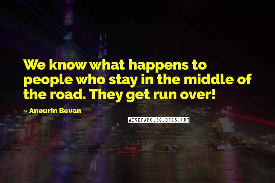 Aneurin Bevan Quotes: We know what happens to people who stay in the middle of the road. They get run over!