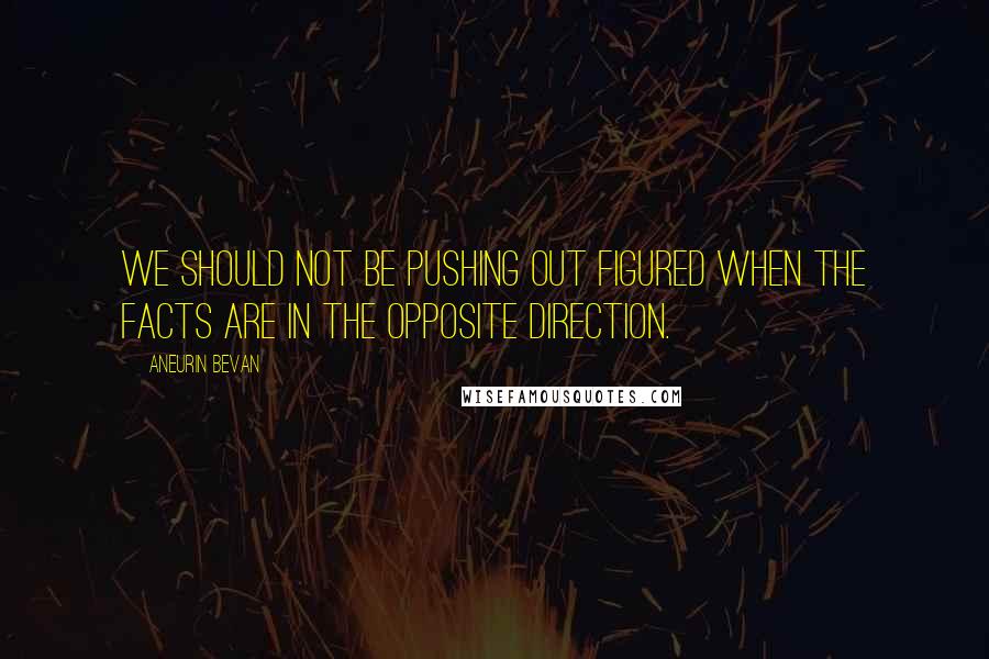 Aneurin Bevan Quotes: We should not be pushing out figured when the facts are in the opposite direction.