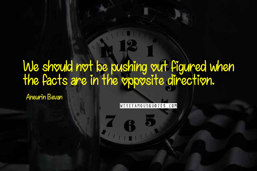 Aneurin Bevan Quotes: We should not be pushing out figured when the facts are in the opposite direction.