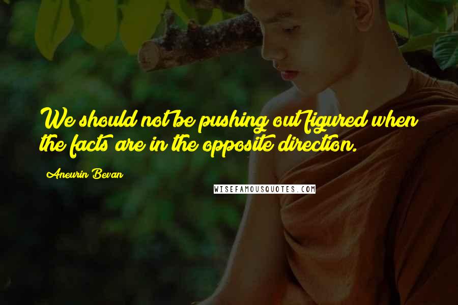 Aneurin Bevan Quotes: We should not be pushing out figured when the facts are in the opposite direction.