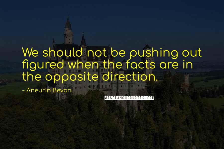 Aneurin Bevan Quotes: We should not be pushing out figured when the facts are in the opposite direction.
