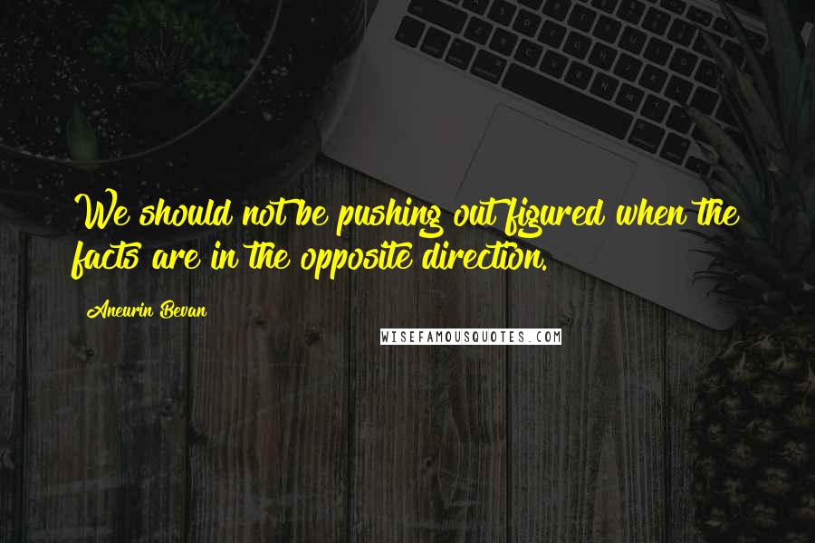 Aneurin Bevan Quotes: We should not be pushing out figured when the facts are in the opposite direction.