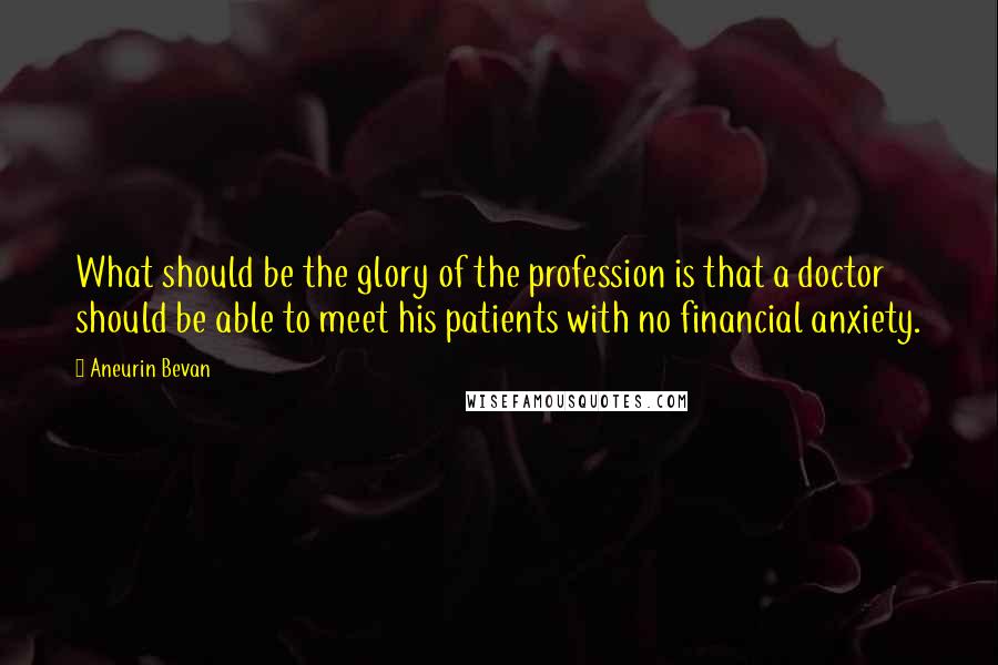 Aneurin Bevan Quotes: What should be the glory of the profession is that a doctor should be able to meet his patients with no financial anxiety.