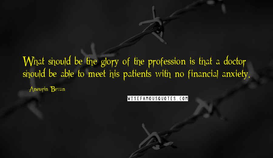 Aneurin Bevan Quotes: What should be the glory of the profession is that a doctor should be able to meet his patients with no financial anxiety.