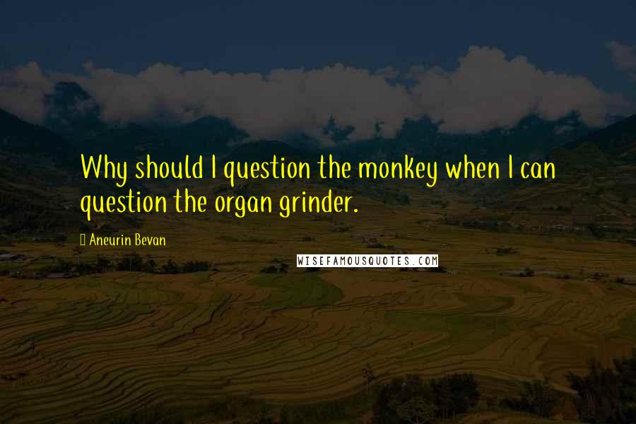 Aneurin Bevan Quotes: Why should I question the monkey when I can question the organ grinder.
