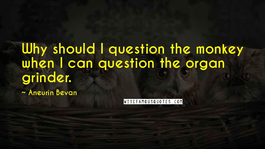 Aneurin Bevan Quotes: Why should I question the monkey when I can question the organ grinder.