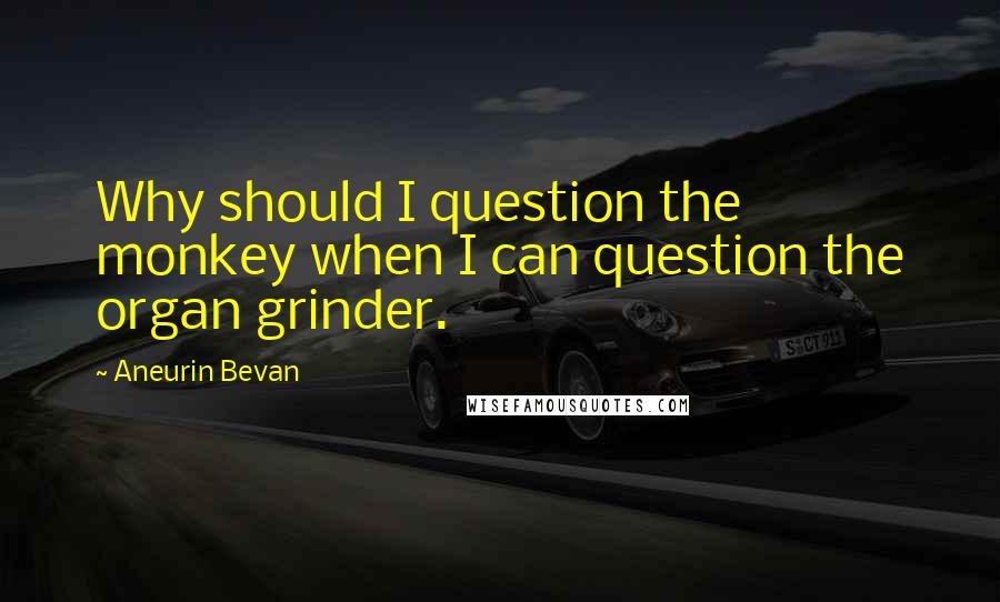 Aneurin Bevan Quotes: Why should I question the monkey when I can question the organ grinder.