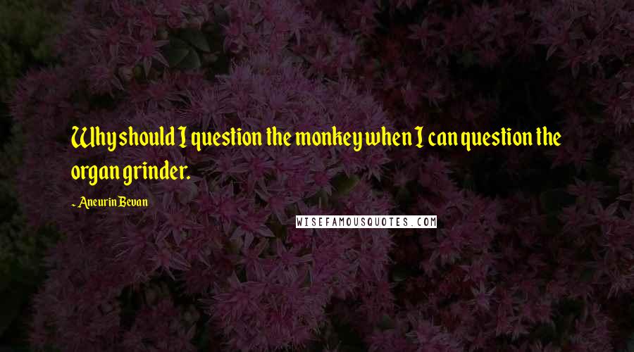 Aneurin Bevan Quotes: Why should I question the monkey when I can question the organ grinder.