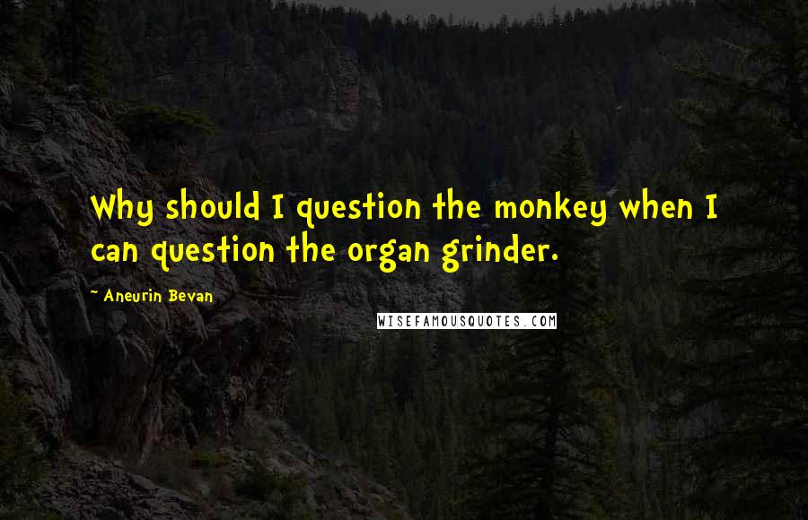 Aneurin Bevan Quotes: Why should I question the monkey when I can question the organ grinder.