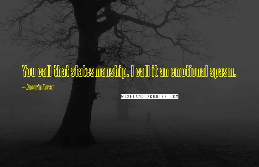 Aneurin Bevan Quotes: You call that statesmanship. I call it an emotional spasm.