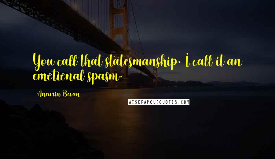 Aneurin Bevan Quotes: You call that statesmanship. I call it an emotional spasm.