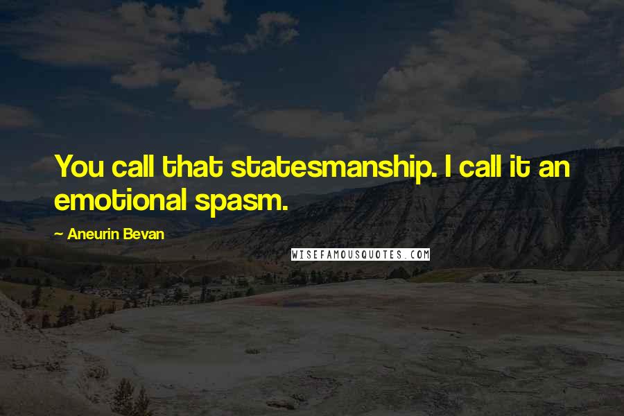 Aneurin Bevan Quotes: You call that statesmanship. I call it an emotional spasm.