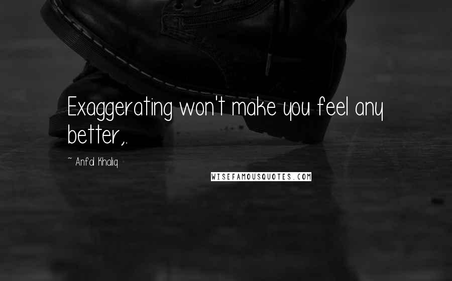 Anfal Khaliq Quotes: Exaggerating won't make you feel any better,.