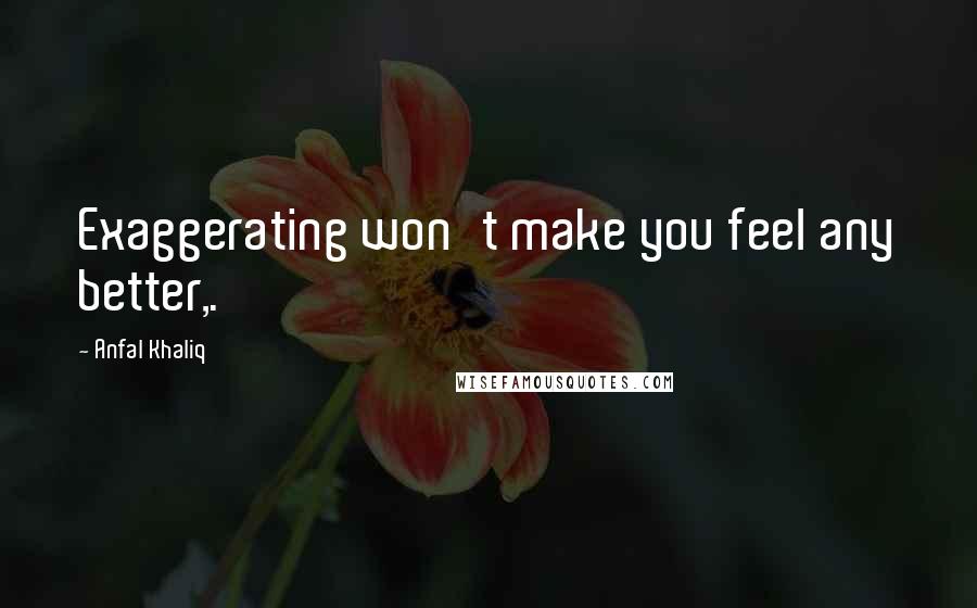 Anfal Khaliq Quotes: Exaggerating won't make you feel any better,.