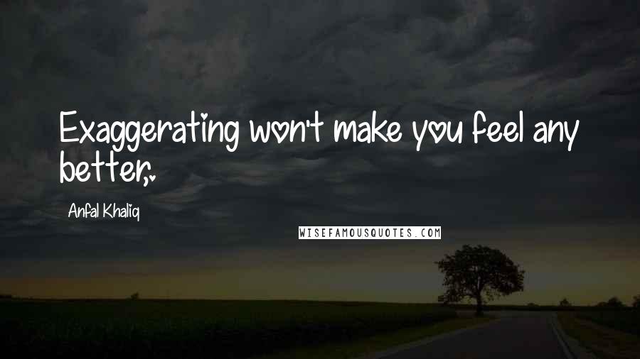 Anfal Khaliq Quotes: Exaggerating won't make you feel any better,.