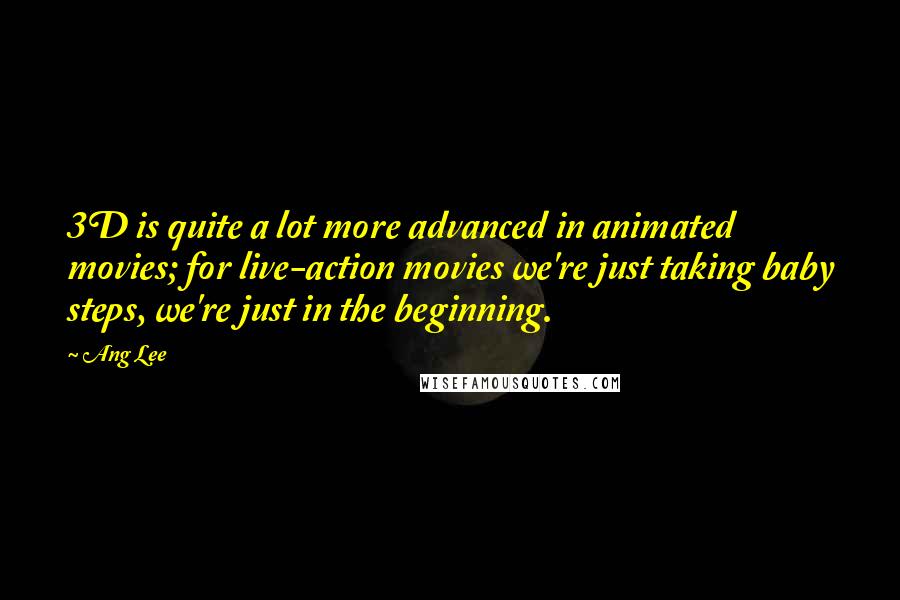 Ang Lee Quotes: 3D is quite a lot more advanced in animated movies; for live-action movies we're just taking baby steps, we're just in the beginning.