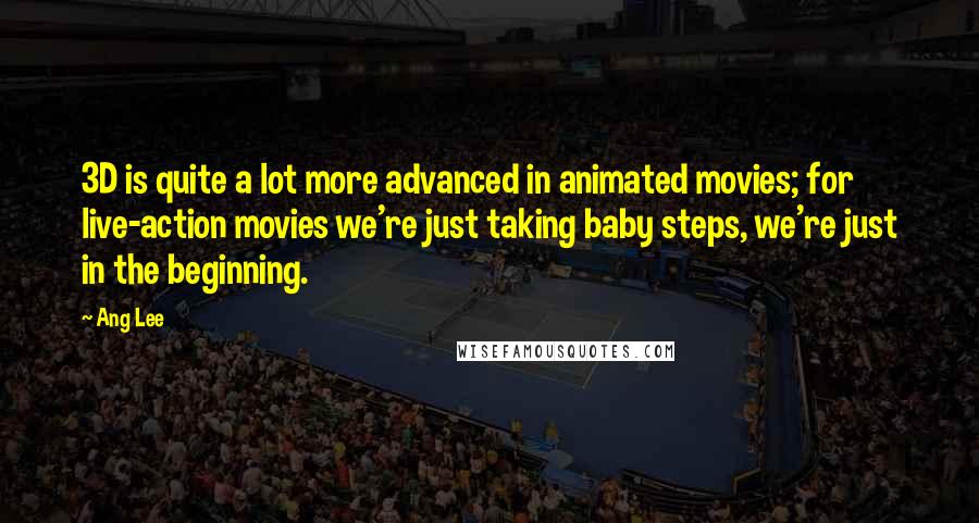 Ang Lee Quotes: 3D is quite a lot more advanced in animated movies; for live-action movies we're just taking baby steps, we're just in the beginning.