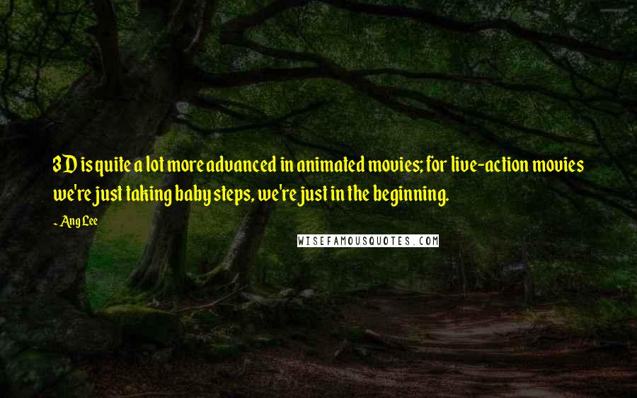 Ang Lee Quotes: 3D is quite a lot more advanced in animated movies; for live-action movies we're just taking baby steps, we're just in the beginning.