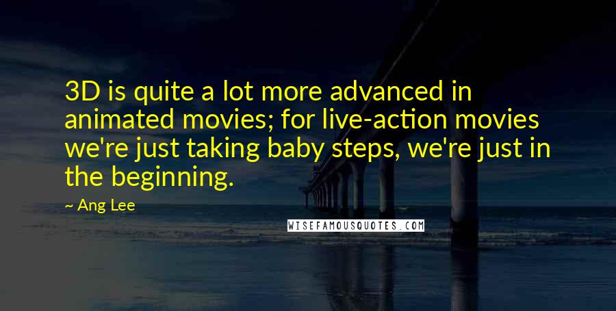 Ang Lee Quotes: 3D is quite a lot more advanced in animated movies; for live-action movies we're just taking baby steps, we're just in the beginning.