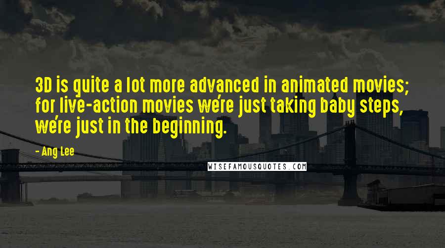 Ang Lee Quotes: 3D is quite a lot more advanced in animated movies; for live-action movies we're just taking baby steps, we're just in the beginning.