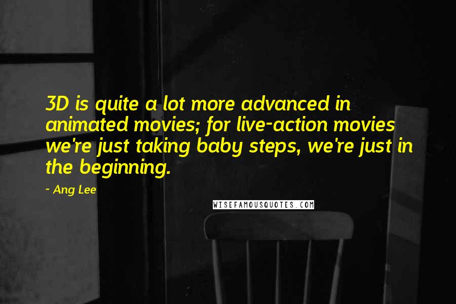 Ang Lee Quotes: 3D is quite a lot more advanced in animated movies; for live-action movies we're just taking baby steps, we're just in the beginning.