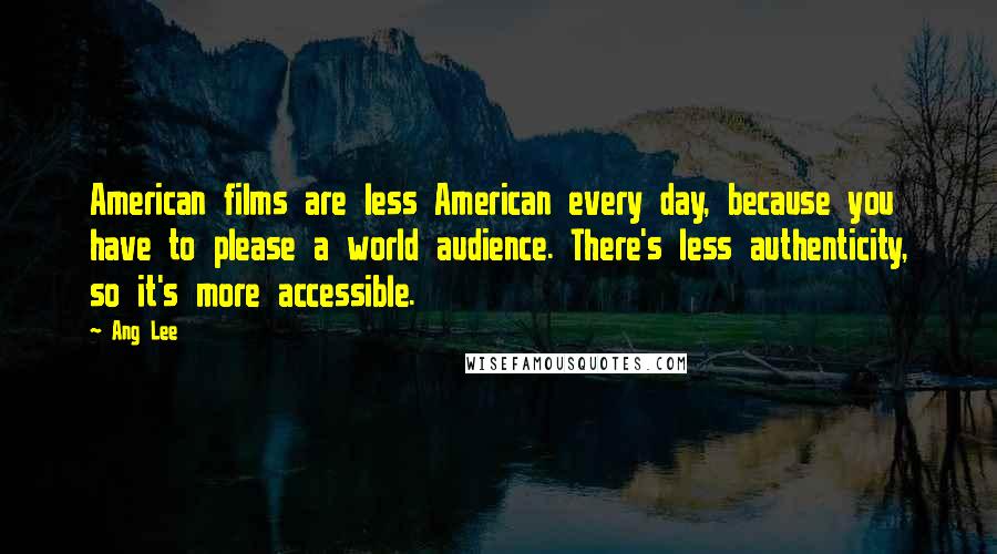 Ang Lee Quotes: American films are less American every day, because you have to please a world audience. There's less authenticity, so it's more accessible.