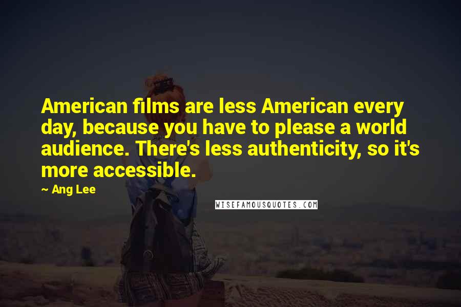 Ang Lee Quotes: American films are less American every day, because you have to please a world audience. There's less authenticity, so it's more accessible.