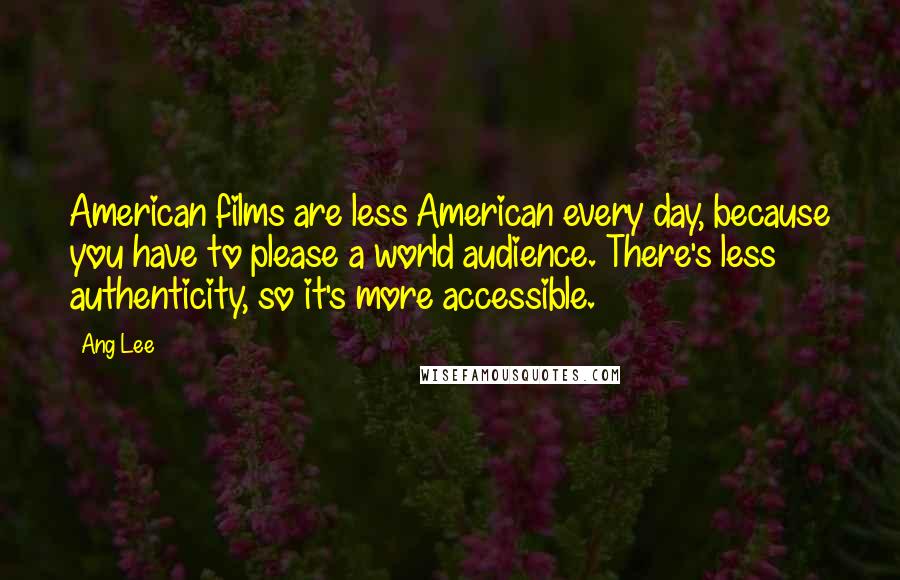 Ang Lee Quotes: American films are less American every day, because you have to please a world audience. There's less authenticity, so it's more accessible.