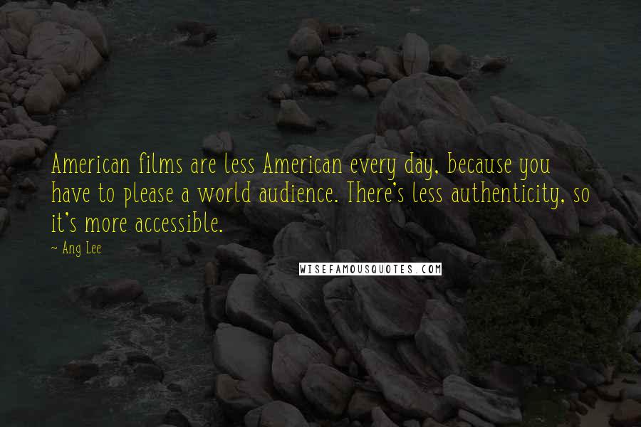 Ang Lee Quotes: American films are less American every day, because you have to please a world audience. There's less authenticity, so it's more accessible.