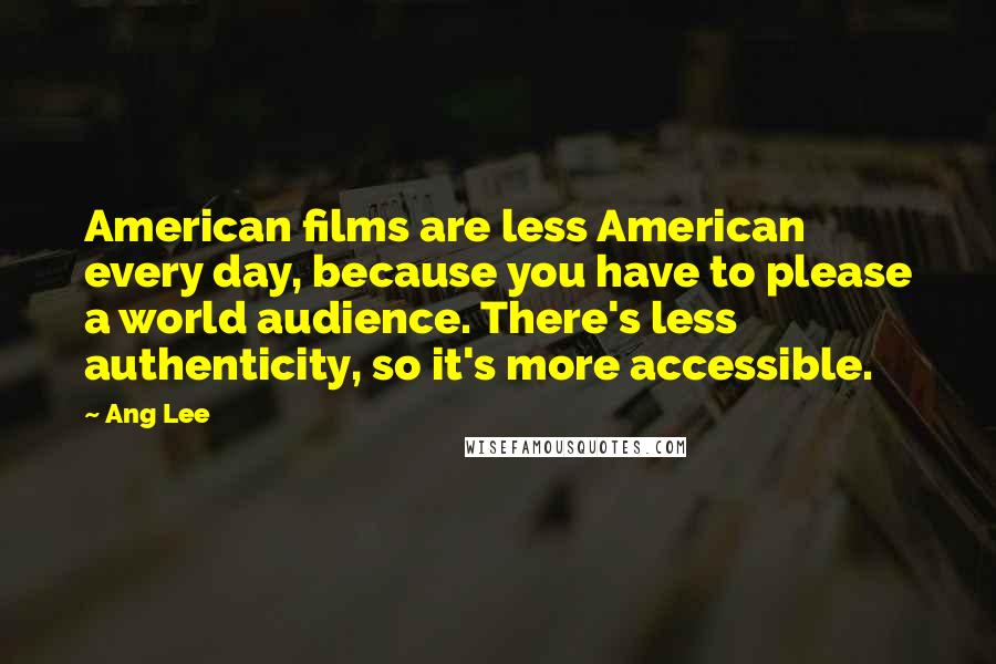Ang Lee Quotes: American films are less American every day, because you have to please a world audience. There's less authenticity, so it's more accessible.