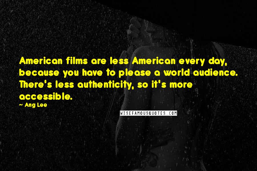 Ang Lee Quotes: American films are less American every day, because you have to please a world audience. There's less authenticity, so it's more accessible.