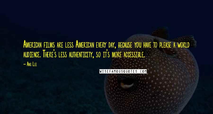 Ang Lee Quotes: American films are less American every day, because you have to please a world audience. There's less authenticity, so it's more accessible.