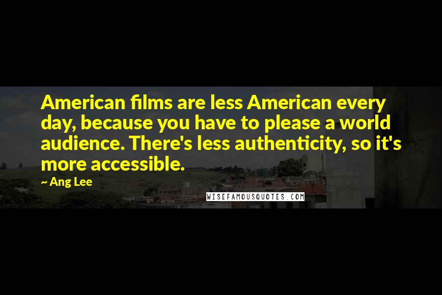 Ang Lee Quotes: American films are less American every day, because you have to please a world audience. There's less authenticity, so it's more accessible.