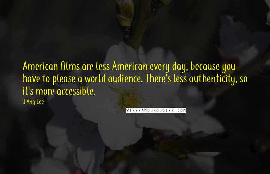 Ang Lee Quotes: American films are less American every day, because you have to please a world audience. There's less authenticity, so it's more accessible.