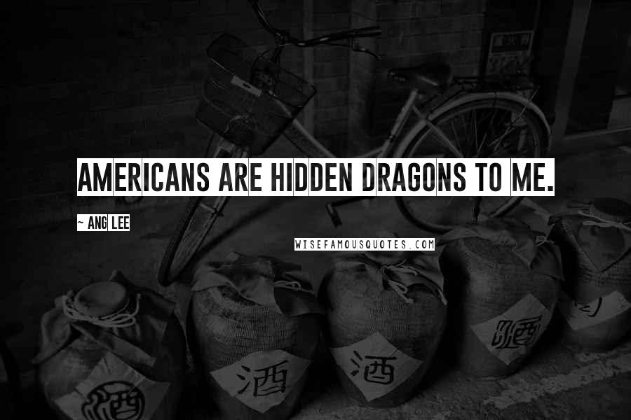 Ang Lee Quotes: Americans are hidden dragons to me.