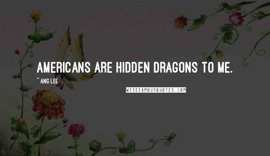 Ang Lee Quotes: Americans are hidden dragons to me.