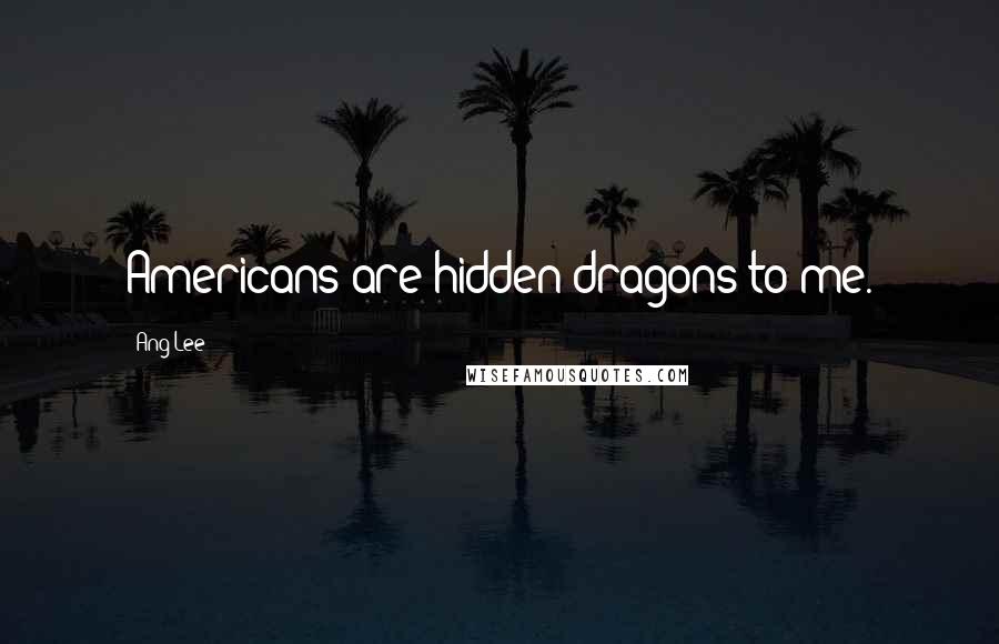 Ang Lee Quotes: Americans are hidden dragons to me.