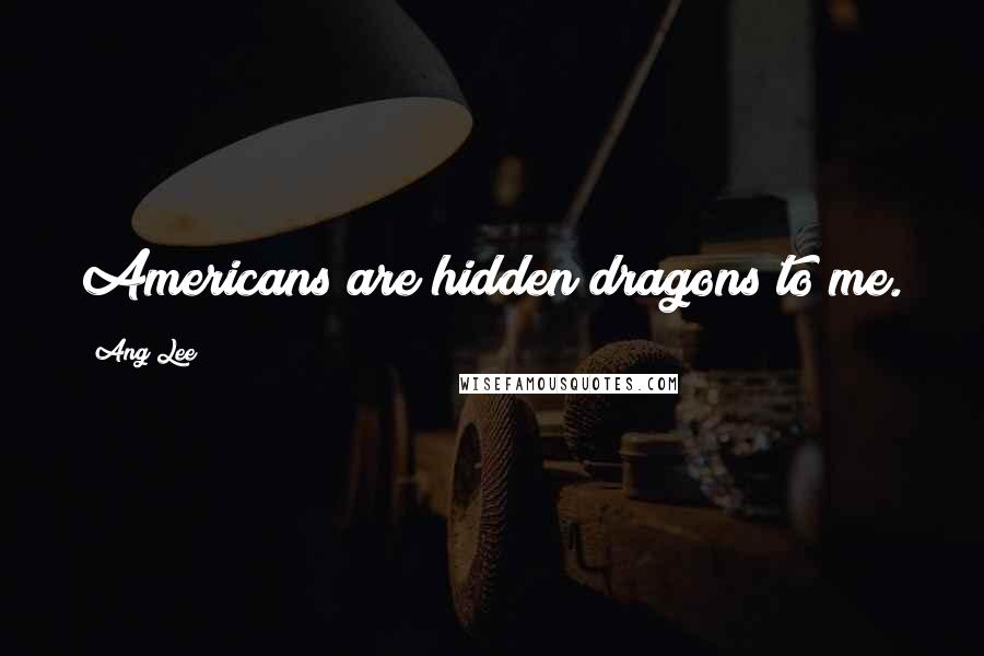 Ang Lee Quotes: Americans are hidden dragons to me.