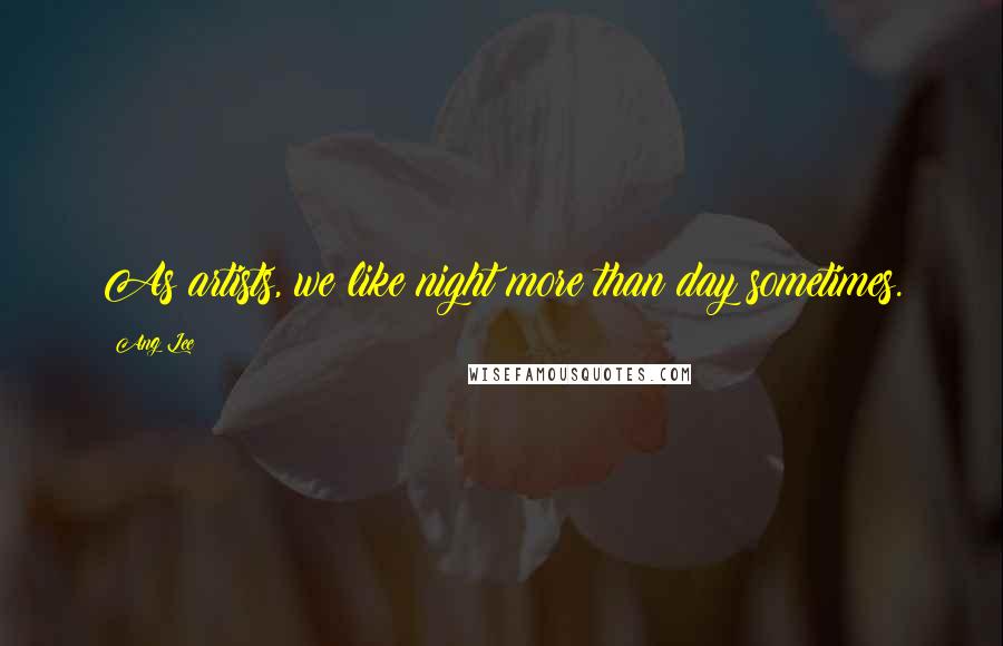 Ang Lee Quotes: As artists, we like night more than day sometimes.