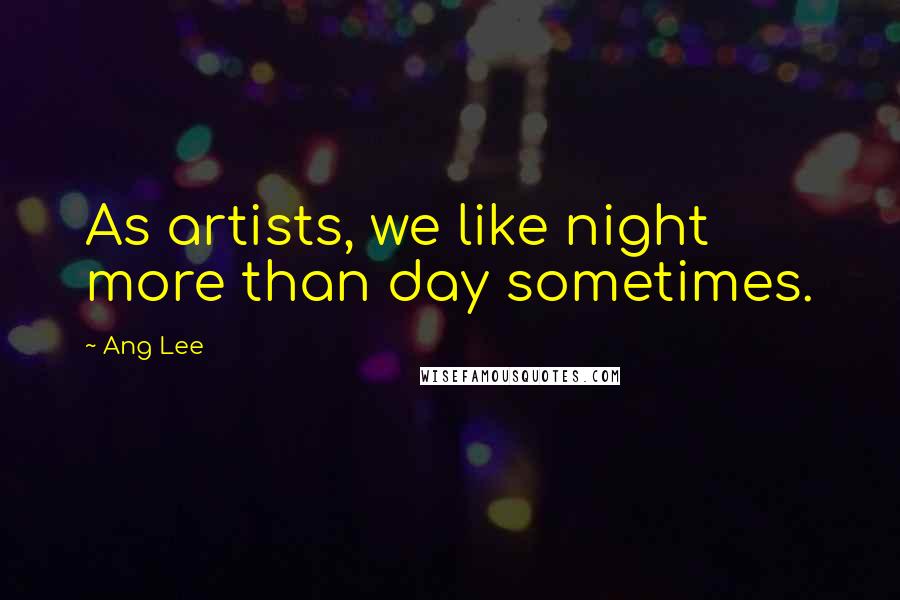 Ang Lee Quotes: As artists, we like night more than day sometimes.
