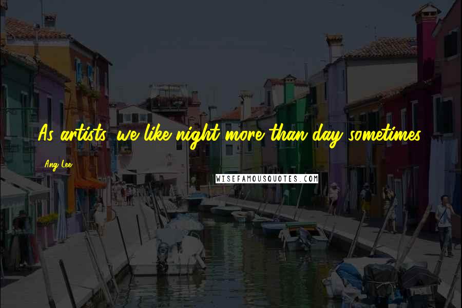 Ang Lee Quotes: As artists, we like night more than day sometimes.