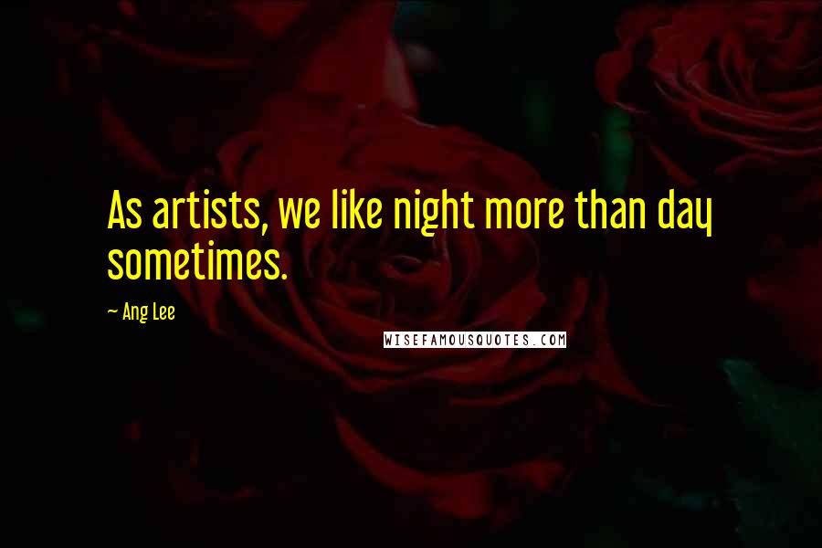 Ang Lee Quotes: As artists, we like night more than day sometimes.