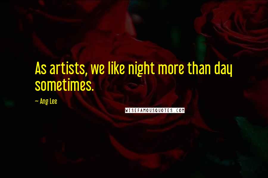 Ang Lee Quotes: As artists, we like night more than day sometimes.