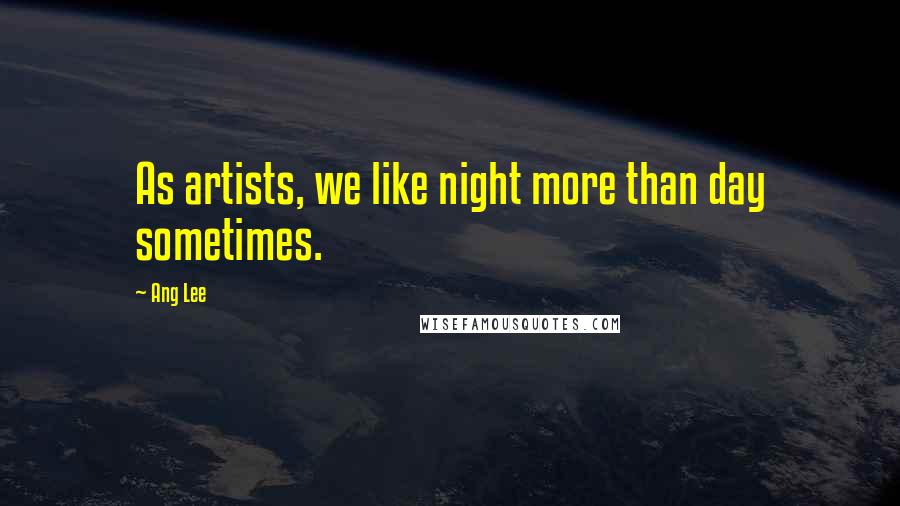 Ang Lee Quotes: As artists, we like night more than day sometimes.