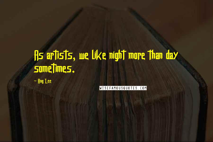 Ang Lee Quotes: As artists, we like night more than day sometimes.